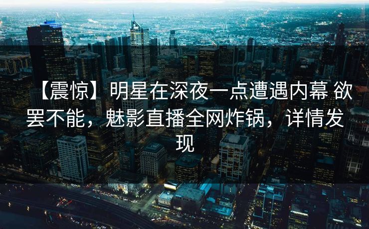 【震惊】明星在深夜一点遭遇内幕 欲罢不能,魅影直播全网炸锅,详情发现 【震惊】明星在深夜一点遭遇内幕 欲罢不能,魅影直播全网炸锅,详情发现