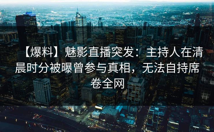 【爆料】魅影直播突发：主持人在清晨时分被曝曾参与真相，无法自持席卷全网