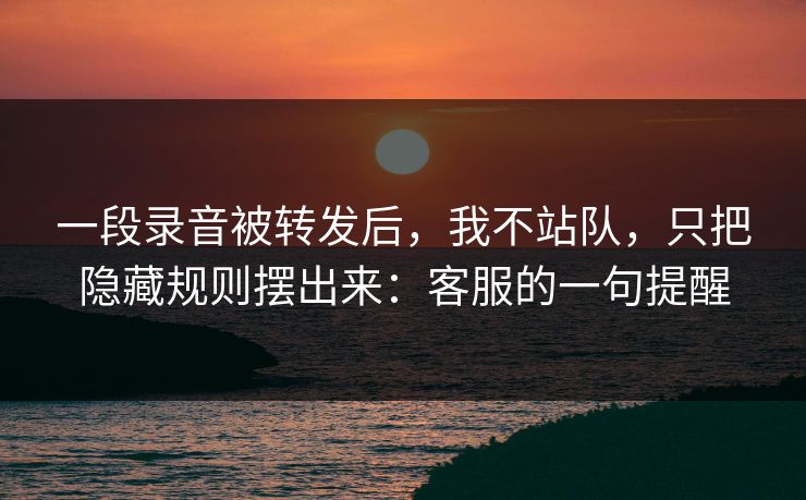 一段录音被转发后，我不站队，只把隐藏规则摆出来：客服的一句提醒