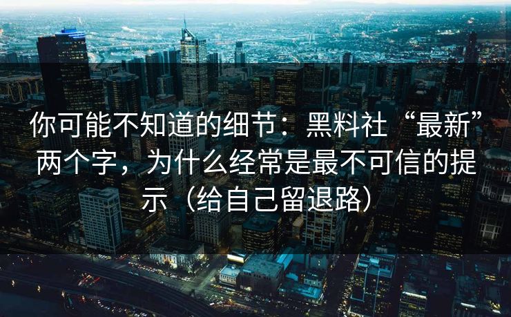 你可能不知道的细节：黑料社“最新”两个字，为什么经常是最不可信的提示（给自己留退路）