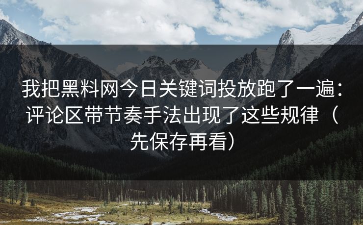 我把黑料网今日关键词投放跑了一遍：评论区带节奏手法出现了这些规律（先保存再看）