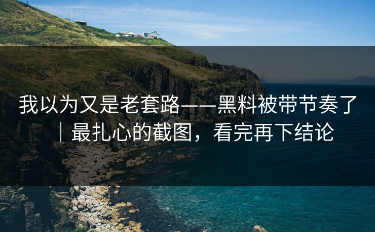 我以为又是老套路——黑料被带节奏了｜最扎心的截图，看完再下结论