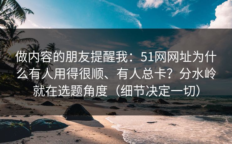 做内容的朋友提醒我：51网网址为什么有人用得很顺、有人总卡？分水岭就在选题角度（细节决定一切）