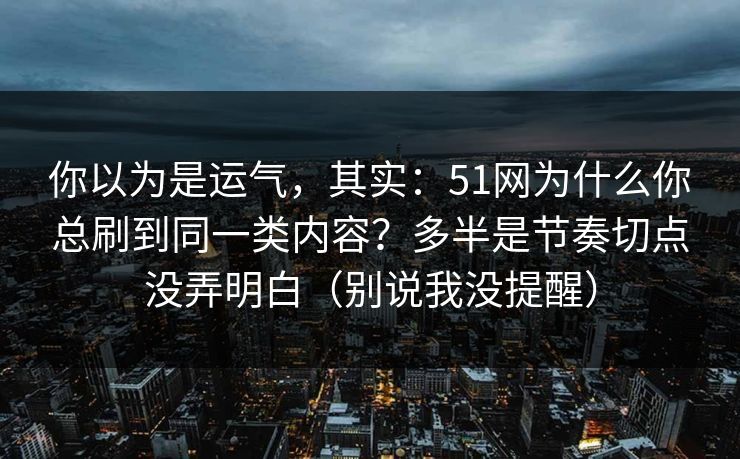 你以为是运气,其实:51网为什么你总刷到同一类内容?多半是节奏切点没弄明白(别说我没提醒) 你以为是运气,其实:51网为什么你总刷到同一类内容?多半是节奏切点没弄明白(别说我没提醒)