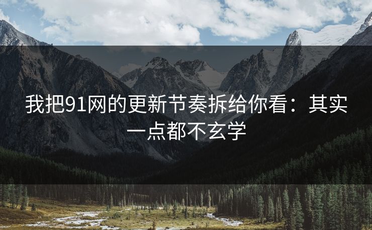 我把91网的更新节奏拆给你看：其实一点都不玄学