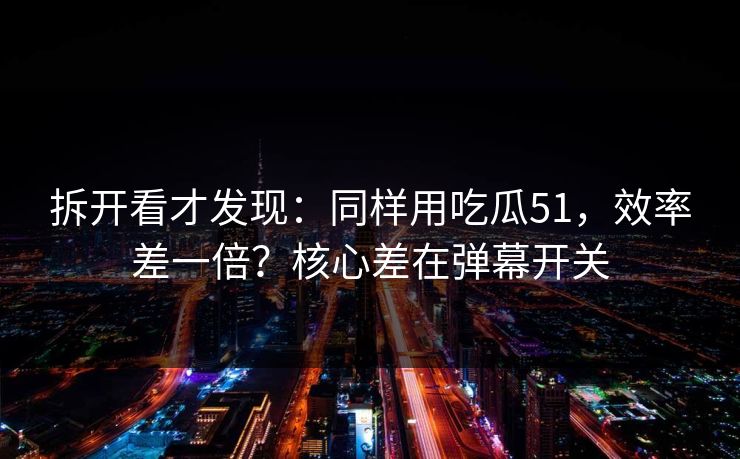 拆开看才发现:同样用吃瓜51,效率差一倍?核心差在弹幕开关 拆开看才发现:同样用吃瓜51,效率差一倍?核心差在弹幕开关