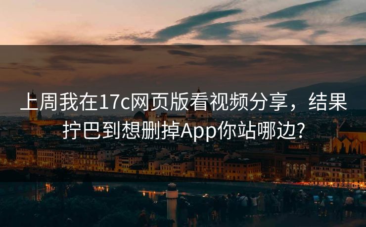 上周我在17c网页版看视频分享,结果拧巴到想删掉App你站哪边? 上周我在17c网页版看视频分享,结果拧巴到想删掉App你站哪边?