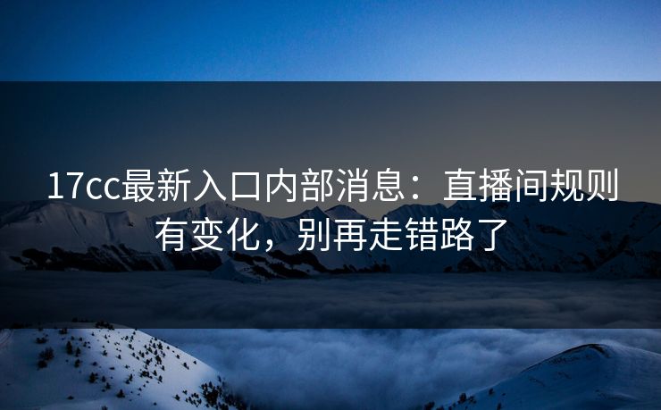 17cc最新入口内部消息:直播间规则有变化,别再走错路了 17cc最新入口内部消息:直播间规则有变化,别再走错路了