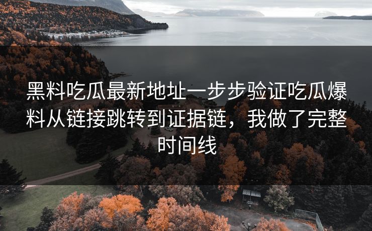 黑料吃瓜最新地址一步步验证吃瓜爆料从链接跳转到证据链，我做了完整时间线