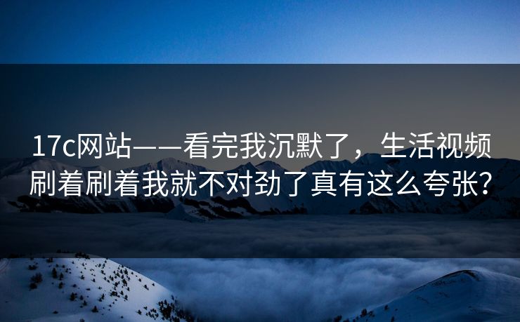 17c网站——看完我沉默了,生活视频刷着刷着我就不对劲了真有这么夸张? 17c网站——看完我沉默了,生活视频刷着刷着我就不对劲了真有这么夸张?