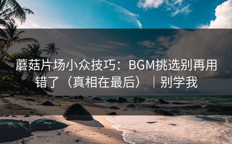 蘑菇片场小众技巧:BGM挑选别再用错了(真相在最后)|别学我 蘑菇片场小众技巧:BGM挑选别再用错了(真相在最后)|别学我