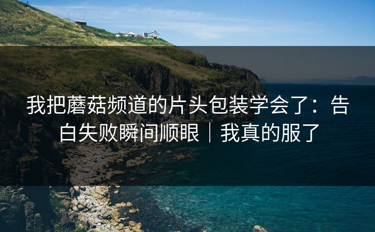 我把蘑菇频道的片头包装学会了：告白失败瞬间顺眼｜我真的服了