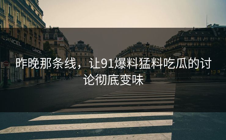 昨晚那条线,让91爆料猛料吃瓜的讨论彻底变味 昨晚那条线,让91爆料猛料吃瓜的讨论彻底变味