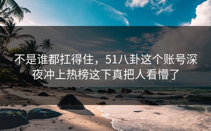 不是谁都扛得住,51八卦这个账号深夜冲上热榜这下真把人看懵了 不是谁都扛得住,51八卦这个账号深夜冲上热榜这下真把人看懵了