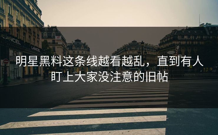 明星黑料这条线越看越乱，直到有人盯上大家没注意的旧帖