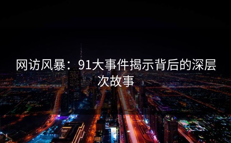 网访风暴:91大事件揭示背后的深层次故事 网访风暴:91大事件揭示背后的深层次故事
