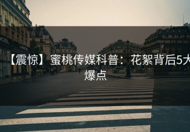 【震惊】蜜桃传媒科普：花絮背后5大爆点