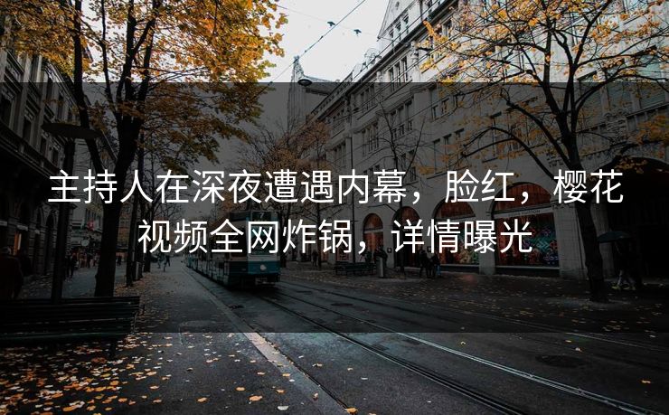 主持人在深夜遭遇内幕,脸红,樱花视频全网炸锅,详情曝光 主持人在深夜遭遇内幕,脸红,樱花视频全网炸锅,详情曝光