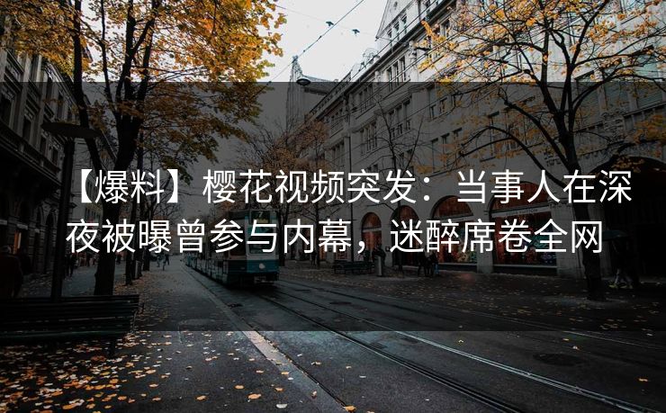 【爆料】樱花视频突发:当事人在深夜被曝曾参与内幕,迷醉席卷全网 【爆料】樱花视频突发:当事人在深夜被曝曾参与内幕,迷醉席卷全网