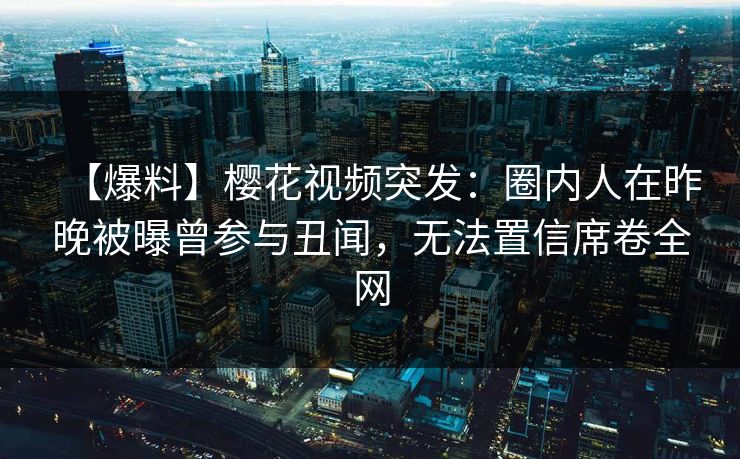 【爆料】樱花视频突发:圈内人在昨晚被曝曾参与丑闻,无法置信席卷全网 【爆料】樱花视频突发:圈内人在昨晚被曝曾参与丑闻,无法置信席卷全网