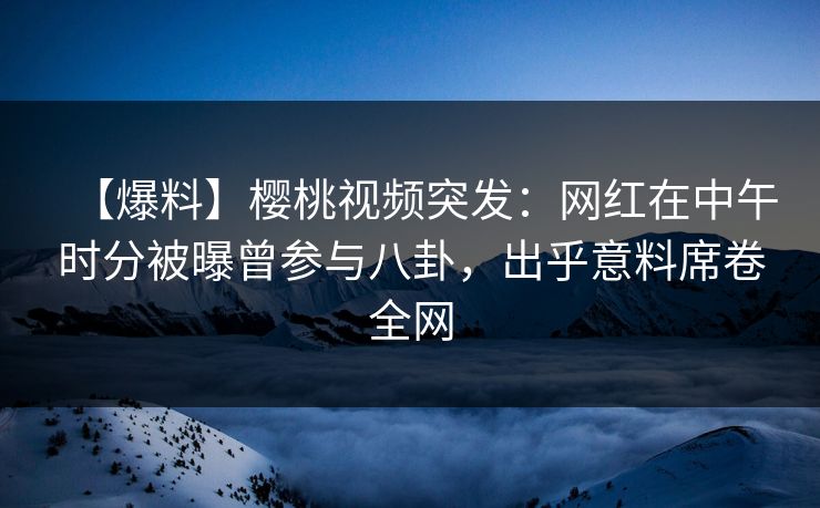 【爆料】樱桃视频突发:网红在中午时分被曝曾参与八卦,出乎意料席卷全网 【爆料】樱桃视频突发:网红在中午时分被曝曾参与八卦,出乎意料席卷全网