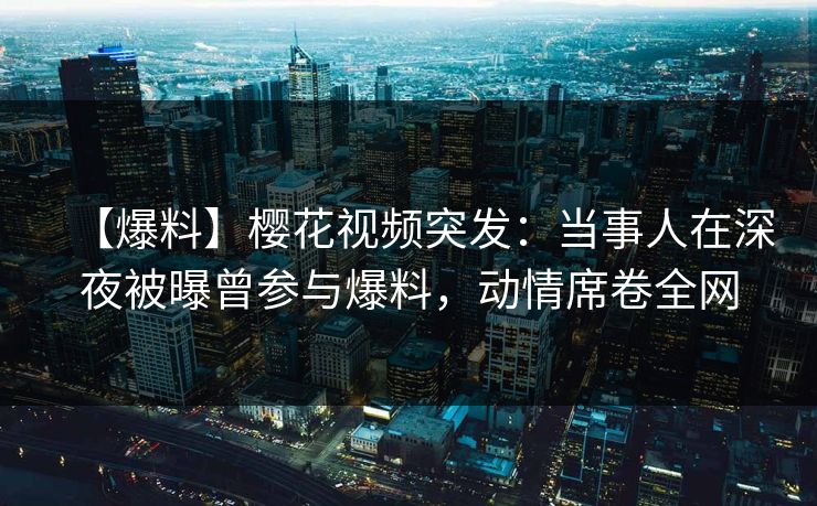【爆料】樱花视频突发:当事人在深夜被曝曾参与爆料,动情席卷全网 【爆料】樱花视频突发:当事人在深夜被曝曾参与爆料,动情席卷全网
