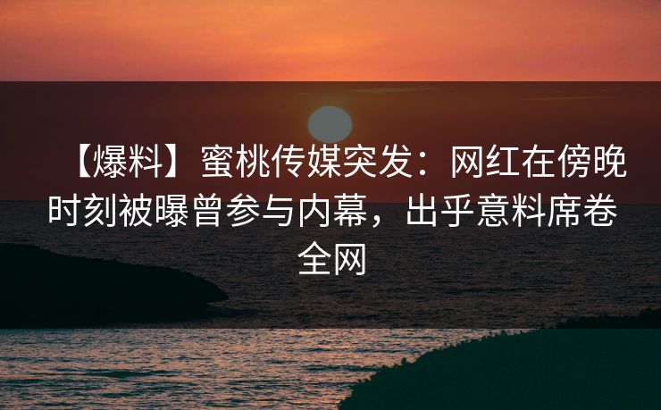 【爆料】蜜桃传媒突发:网红在傍晚时刻被曝曾参与内幕,出乎意料席卷全网 【爆料】蜜桃传媒突发:网红在傍晚时刻被曝曾参与内幕,出乎意料席卷全网