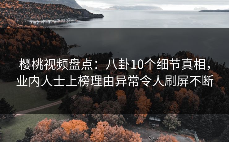樱桃视频盘点:八卦10个细节真相,业内人士上榜理由异常令人刷屏不断 樱桃视频盘点:八卦10个细节真相,业内人士上榜理由异常令人刷屏不断