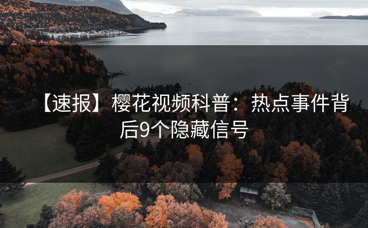 【速报】樱花视频科普:热点事件背后9个隐藏信号 【速报】樱花视频科普:热点事件背后9个隐藏信号