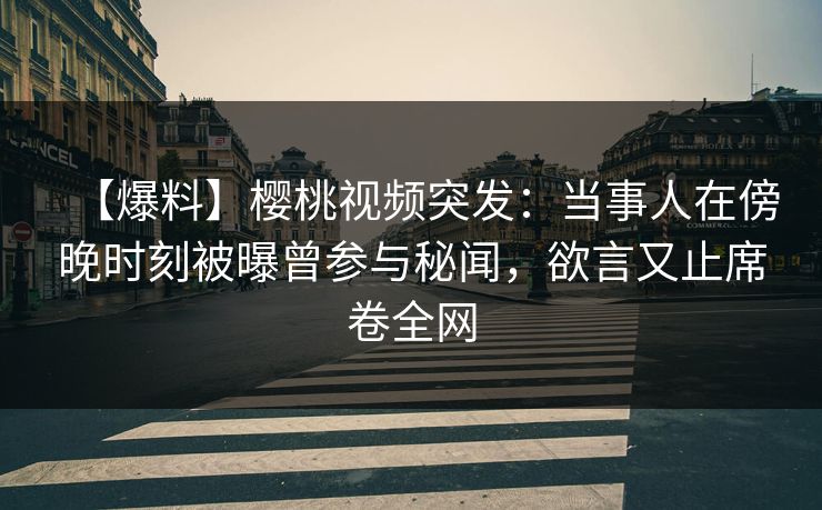 【爆料】樱桃视频突发:当事人在傍晚时刻被曝曾参与秘闻,欲言又止席卷全网 【爆料】樱桃视频突发:当事人在傍晚时刻被曝曾参与秘闻,欲言又止席卷全网