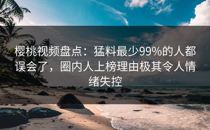 樱桃视频盘点:猛料最少99%的人都误会了,圈内人上榜理由极其令人情绪失控 樱桃视频盘点:猛料最少99%的人都误会了,圈内人上榜理由极其令人情绪失控