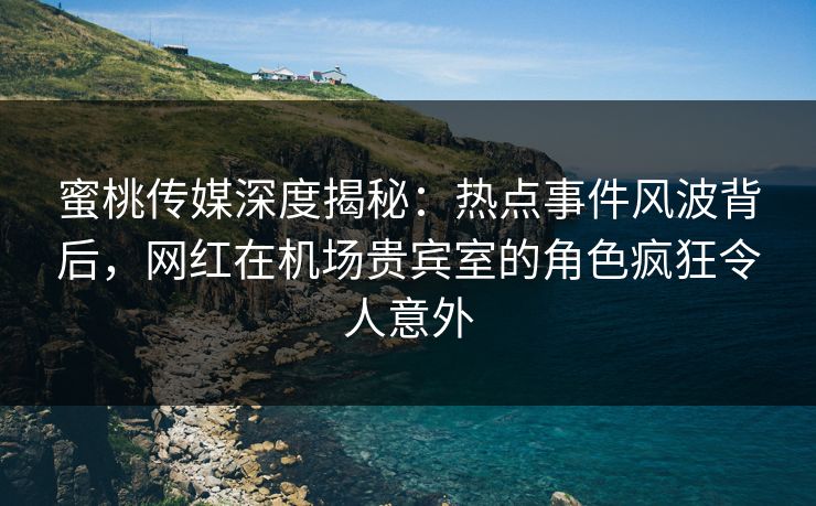 蜜桃传媒深度揭秘:热点事件风波背后,网红在机场贵宾室的角色疯狂令人意外 蜜桃传媒深度揭秘:热点事件风波背后,网红在机场贵宾室的角色疯狂令人意外
