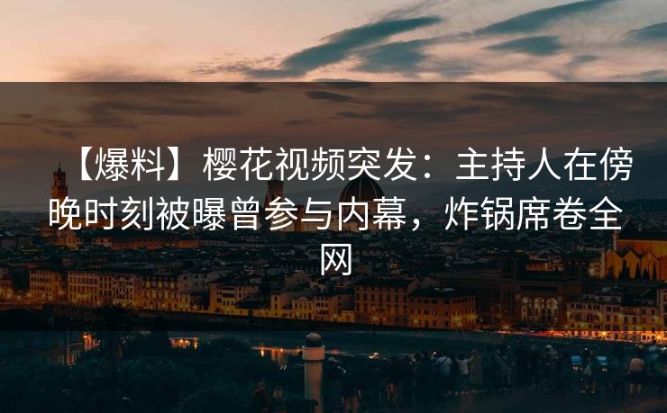 【爆料】樱花视频突发:主持人在傍晚时刻被曝曾参与内幕,炸锅席卷全网 【爆料】樱花视频突发:主持人在傍晚时刻被曝曾参与内幕,炸锅席卷全网