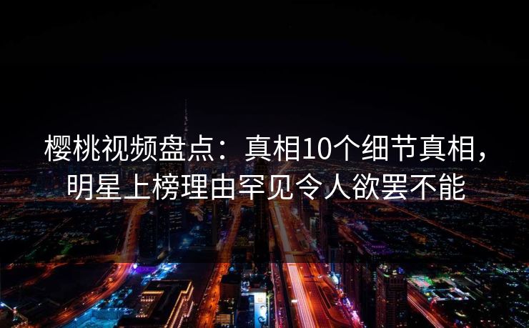 樱桃视频盘点:真相10个细节真相,明星上榜理由罕见令人欲罢不能 樱桃视频盘点:真相10个细节真相,明星上榜理由罕见令人欲罢不能