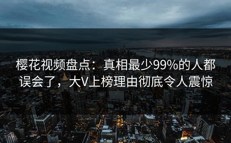 樱花视频盘点:真相最少99%的人都误会了,大V上榜理由彻底令人震惊 樱花视频盘点:真相最少99%的人都误会了,大V上榜理由彻底令人震惊