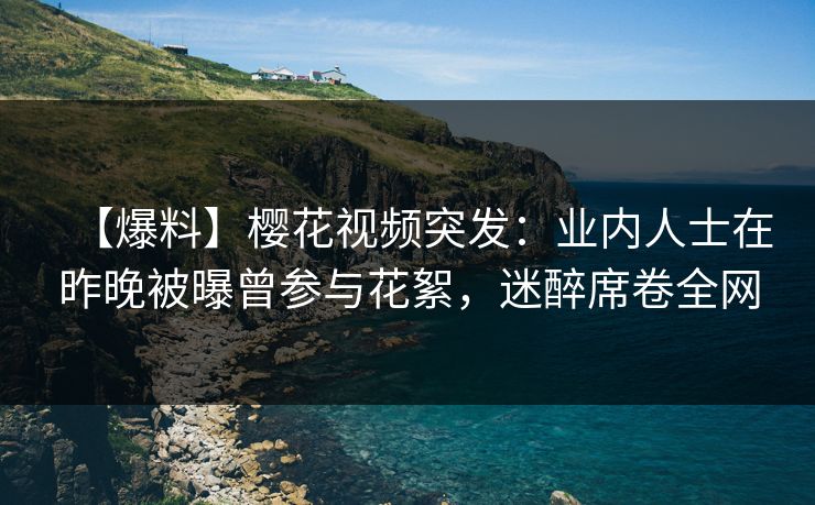【爆料】樱花视频突发:业内人士在昨晚被曝曾参与花絮,迷醉席卷全网 【爆料】樱花视频突发:业内人士在昨晚被曝曾参与花絮,迷醉席卷全网