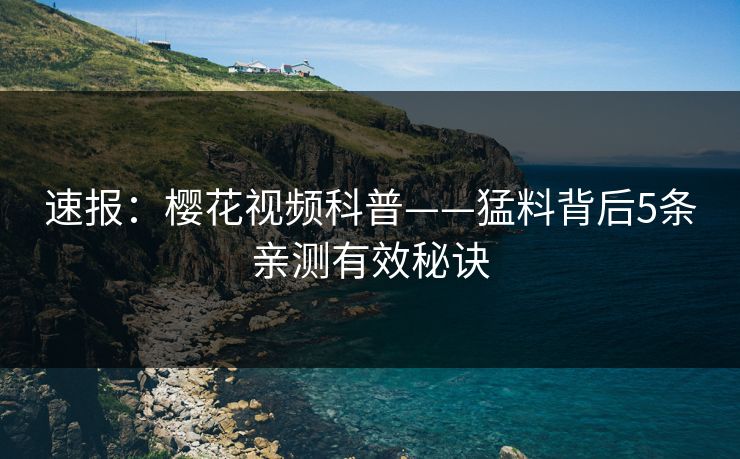 速报:樱花视频科普——猛料背后5条亲测有效秘诀 速报:樱花视频科普——猛料背后5条亲测有效秘诀