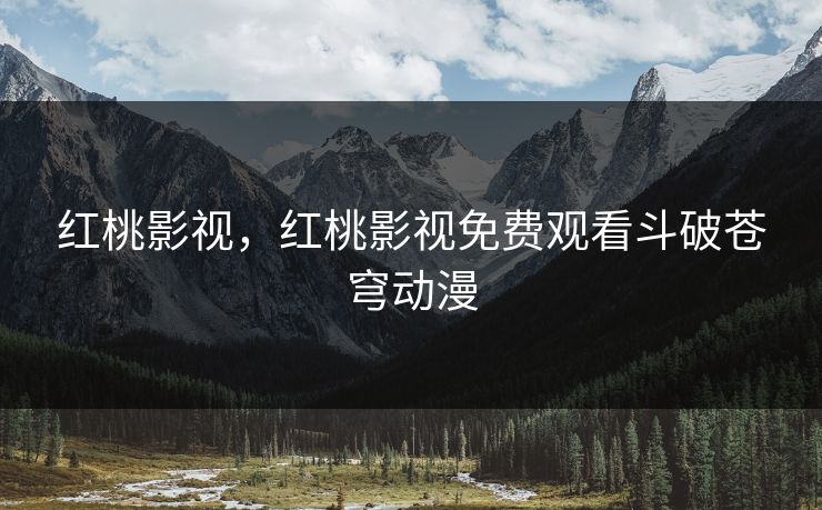 红桃影视,红桃影视免费观看斗破苍穹动漫 红桃影视,红桃影视免费观看斗破苍穹动漫