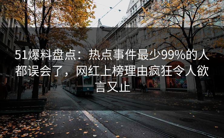 51爆料盘点:热点事件最少99%的人都误会了,网红上榜理由疯狂令人欲言又止 51爆料盘点:热点事件最少99%的人都误会了,网红上榜理由疯狂令人欲言又止