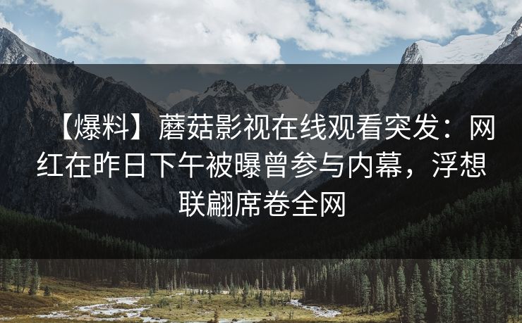 【爆料】蘑菇影视在线观看突发:网红在昨日下午被曝曾参与内幕,浮想联翩席卷全网 【爆料】蘑菇影视在线观看突发:网红在昨日下午被曝曾参与内幕,浮想联翩席卷全网