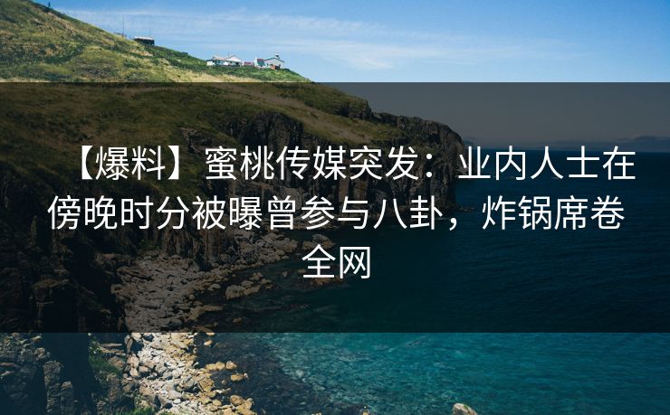 【爆料】蜜桃传媒突发:业内人士在傍晚时分被曝曾参与八卦,炸锅席卷全网 【爆料】蜜桃传媒突发:业内人士在傍晚时分被曝曾参与八卦,炸锅席卷全网