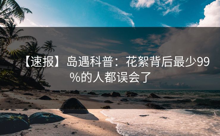 【速报】岛遇科普：花絮背后最少99%的人都误会了