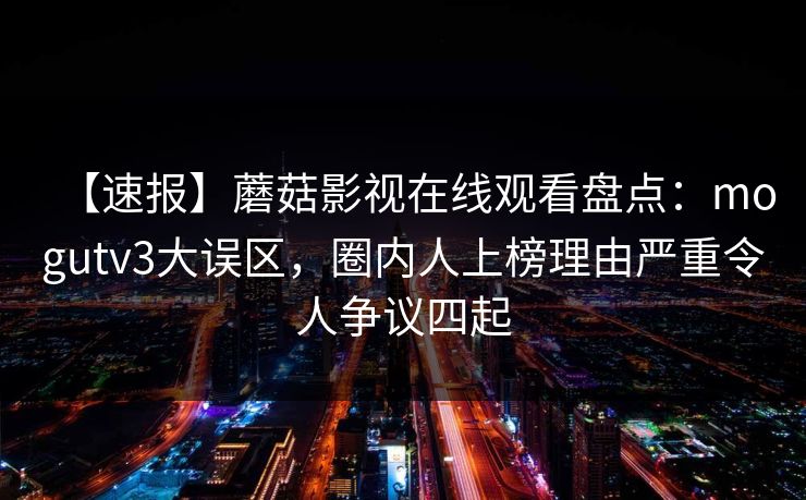 【速报】蘑菇影视在线观看盘点:mogutv3大误区,圈内人上榜理由严重令人争议四起 【速报】蘑菇影视在线观看盘点:mogutv3大误区,圈内人上榜理由严重令人争议四起