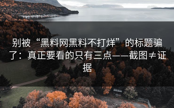 别被“黑料网黑料不打烊”的标题骗了:真正要看的只有三点——截图≠证据 别被“黑料网黑料不打烊”的标题骗了:真正要看的只有三点——截图≠证据