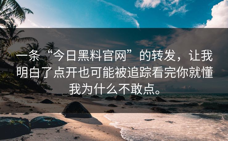 一条“今日黑料官网”的转发,让我明白了点开也可能被追踪看完你就懂我为什么不敢点。 一条“今日黑料官网”的转发,让我明白了点开也可能被追踪看完你就懂我为什么不敢点。