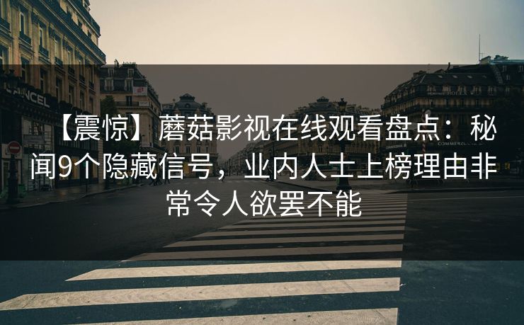 【震惊】蘑菇影视在线观看盘点:秘闻9个隐藏信号,业内人士上榜理由非常令人欲罢不能 【震惊】蘑菇影视在线观看盘点:秘闻9个隐藏信号,业内人士上榜理由非常令人欲罢不能