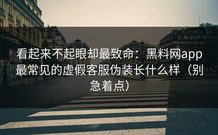 看起来不起眼却最致命:黑料网app最常见的虚假客服伪装长什么样(别急着点) 看起来不起眼却最致命:黑料网app最常见的虚假客服伪装长什么样(别急着点)