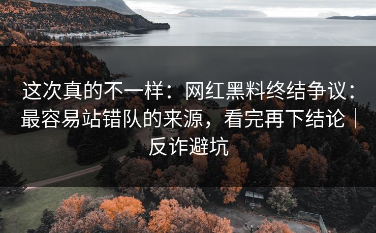 这次真的不一样:网红黑料终结争议:最容易站错队的来源,看完再下结论|反诈避坑 这次真的不一样:网红黑料终结争议:最容易站错队的来源,看完再下结论|反诈避坑