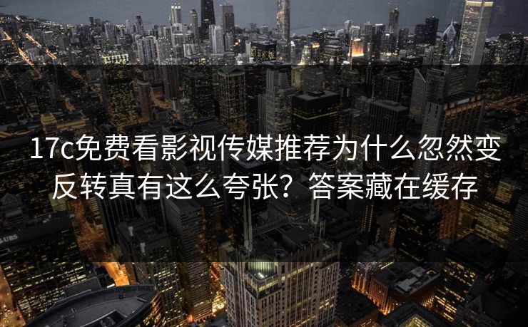 17c免费看影视传媒推荐为什么忽然变反转真有这么夸张?答案藏在缓存 17c免费看影视传媒推荐为什么忽然变反转真有这么夸张?答案藏在缓存