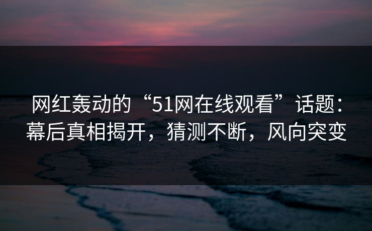 网红轰动的“51网在线观看”话题:幕后真相揭开,猜测不断,风向突变 网红轰动的“51网在线观看”话题:幕后真相揭开,猜测不断,风向突变